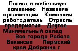 Логист в мебельную компанию › Название организации ­ Компания-работодатель › Отрасль предприятия ­ Другое › Минимальный оклад ­ 20 000 - Все города Работа » Вакансии   . Пермский край,Добрянка г.